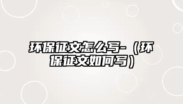 環(huán)保征文怎么寫(xiě)-（環(huán)保征文如何寫(xiě)）