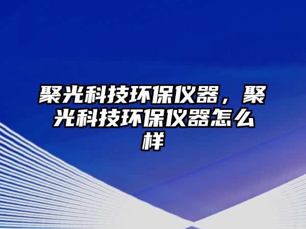 聚光科技環(huán)保儀器，聚光科技環(huán)保儀器怎么樣