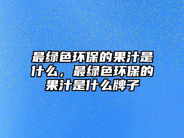 最綠色環(huán)保的果汁是什么，最綠色環(huán)保的果汁是什么牌子