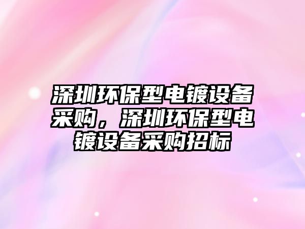 深圳環(huán)保型電鍍設備采購，深圳環(huán)保型電鍍設備采購招標