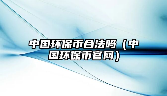 中國環(huán)保幣合法嗎（中國環(huán)保幣官網(wǎng)）