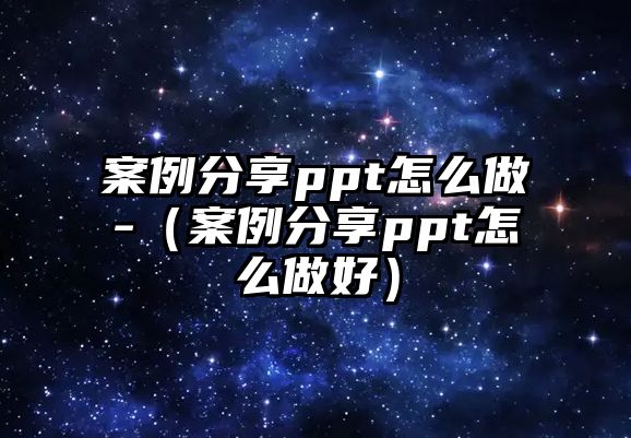 案例分享ppt怎么做-（案例分享ppt怎么做好）