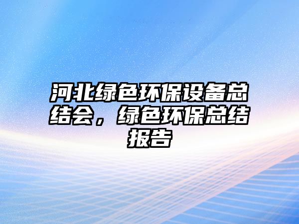 河北綠色環(huán)保設(shè)備總結(jié)會(huì)，綠色環(huán)?？偨Y(jié)報(bào)告