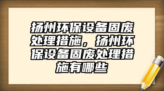 揚州環(huán)保設備固廢處理措施，揚州環(huán)保設備固廢處理措施有哪些