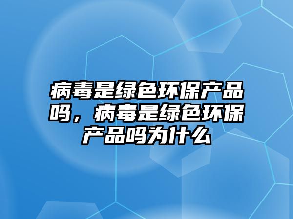 病毒是綠色環(huán)保產(chǎn)品嗎，病毒是綠色環(huán)保產(chǎn)品嗎為什么