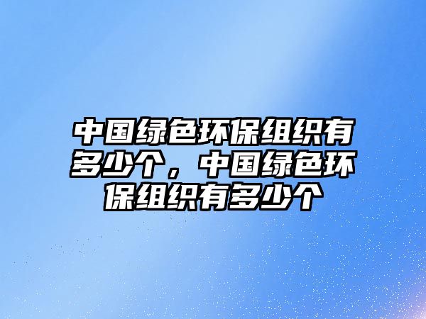 中國綠色環(huán)保組織有多少個(gè)，中國綠色環(huán)保組織有多少個(gè)