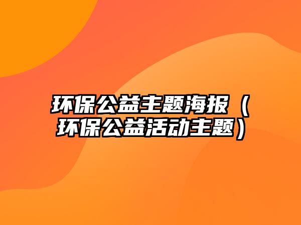 環(huán)保公益主題海報（環(huán)保公益活動主題）