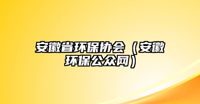 安徽省環(huán)保協(xié)會（安徽環(huán)保公眾網）