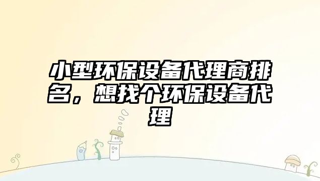 小型環(huán)保設備代理商排名，想找個環(huán)保設備代理