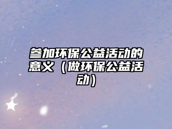 參加環(huán)保公益活動(dòng)的意義（做環(huán)保公益活動(dòng)）