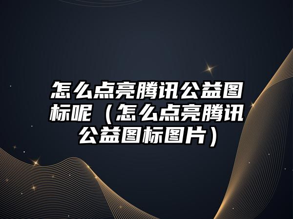 怎么點亮騰訊公益圖標(biāo)呢（怎么點亮騰訊公益圖標(biāo)圖片）