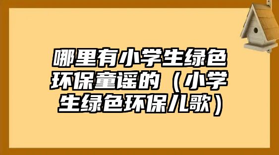 哪里有小學(xué)生綠色環(huán)保童謠的（小學(xué)生綠色環(huán)保兒歌）