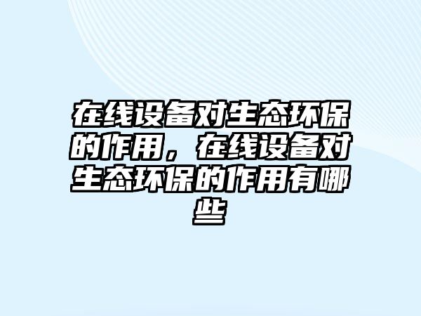 在線設(shè)備對(duì)生態(tài)環(huán)保的作用，在線設(shè)備對(duì)生態(tài)環(huán)保的作用有哪些