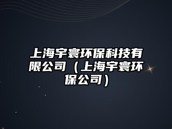 上海宇寰環(huán)保科技有限公司（上海宇寰環(huán)保公司）