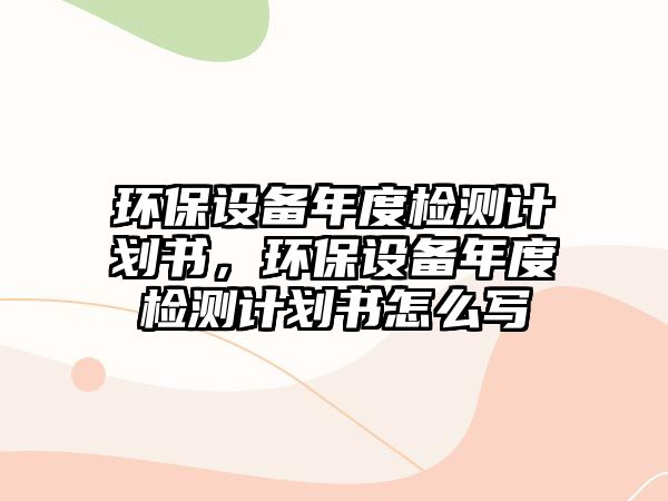 環(huán)保設(shè)備年度檢測計(jì)劃書，環(huán)保設(shè)備年度檢測計(jì)劃書怎么寫