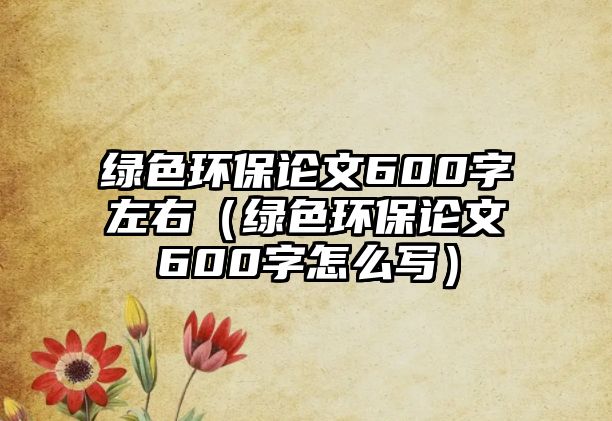 綠色環(huán)保論文600字左右（綠色環(huán)保論文600字怎么寫）