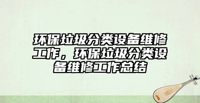 環(huán)保垃圾分類設(shè)備維修工作，環(huán)保垃圾分類設(shè)備維修工作總結(jié)