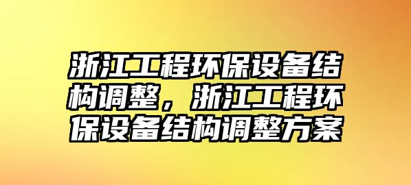 浙江工程環(huán)保設(shè)備結(jié)構(gòu)調(diào)整，浙江工程環(huán)保設(shè)備結(jié)構(gòu)調(diào)整方案