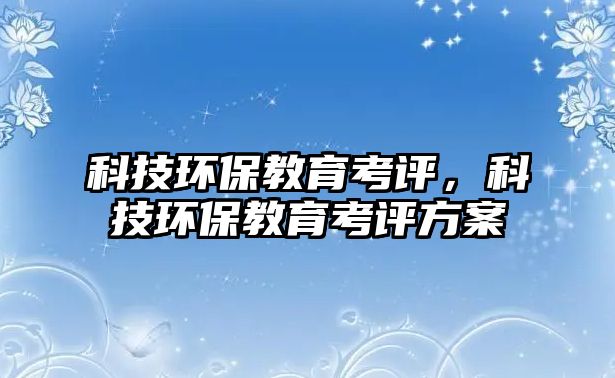 科技環(huán)保教育考評，科技環(huán)保教育考評方案