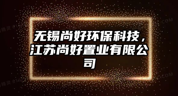 無錫尚好環(huán)保科技，江蘇尚好置業(yè)有限公司