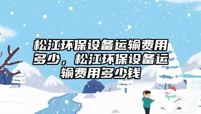 松江環(huán)保設(shè)備運輸費用多少，松江環(huán)保設(shè)備運輸費用多少錢