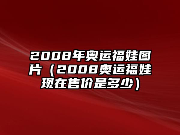 2008年奧運福娃圖片（2008奧運福娃現(xiàn)在售價是多少）