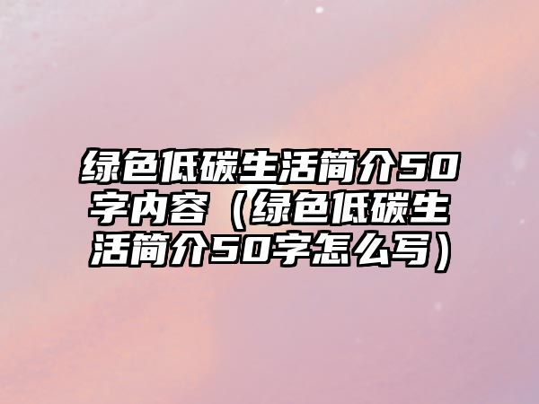 綠色低碳生活簡(jiǎn)介50字內(nèi)容（綠色低碳生活簡(jiǎn)介50字怎么寫）