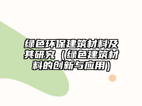 綠色環(huán)保建筑材料及其研究（綠色建筑材料的創(chuàng)新與應(yīng)用）