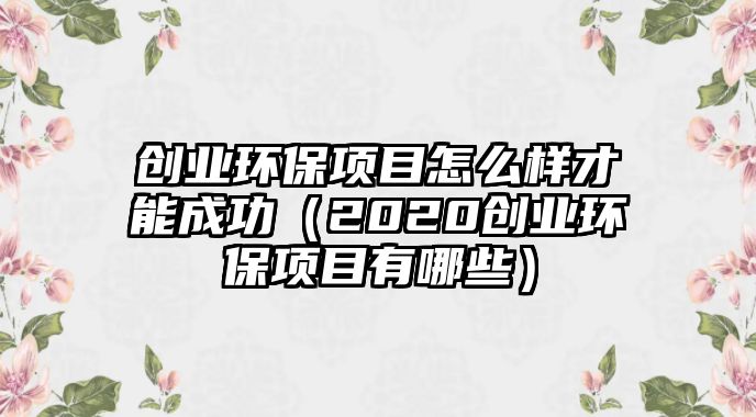 創(chuàng)業(yè)環(huán)保項目怎么樣才能成功（2020創(chuàng)業(yè)環(huán)保項目有哪些）