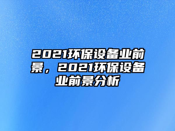 2021環(huán)保設(shè)備業(yè)前景，2021環(huán)保設(shè)備業(yè)前景分析