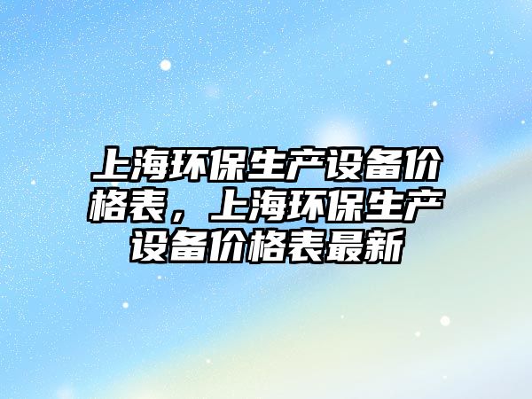 上海環(huán)保生產設備價格表，上海環(huán)保生產設備價格表最新