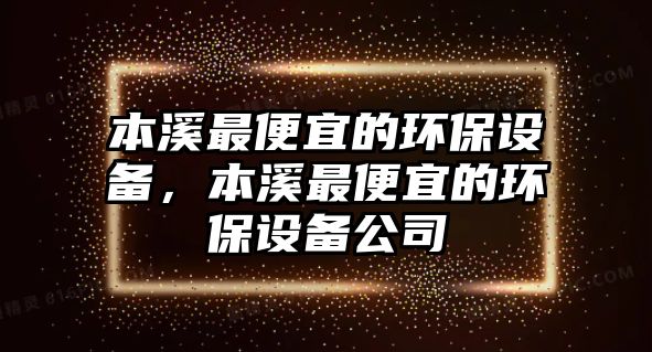 本溪最便宜的環(huán)保設(shè)備，本溪最便宜的環(huán)保設(shè)備公司