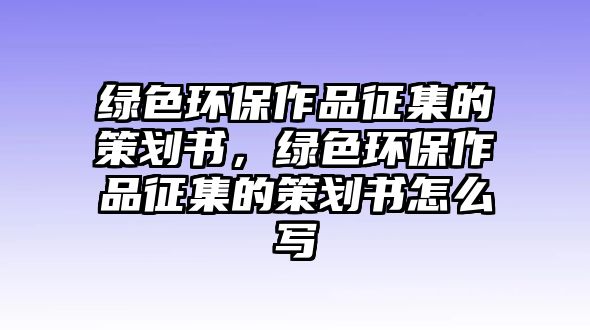 綠色環(huán)保作品征集的策劃書，綠色環(huán)保作品征集的策劃書怎么寫