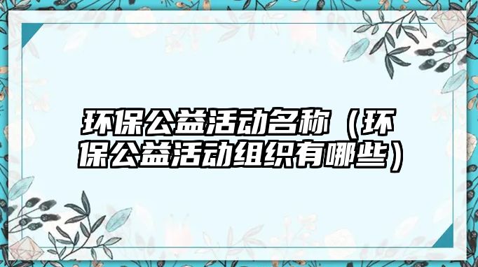 環(huán)保公益活動名稱（環(huán)保公益活動組織有哪些）