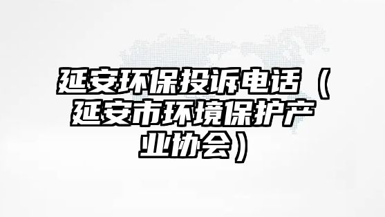 延安環(huán)保投訴電話（延安市環(huán)境保護產(chǎn)業(yè)協(xié)會）