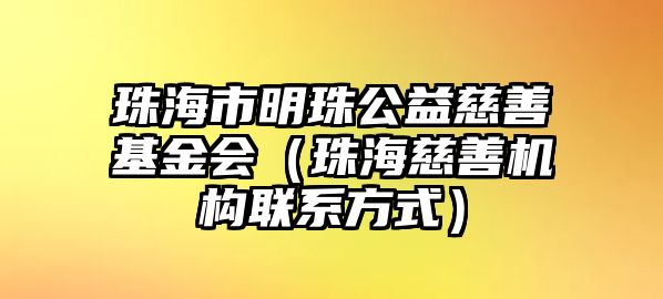 珠海市明珠公益慈善基金會（珠海慈善機構(gòu)聯(lián)系方式）