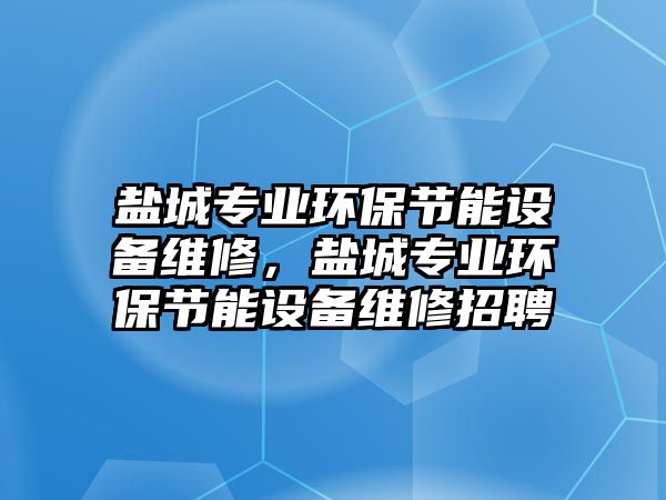 鹽城專業(yè)環(huán)保節(jié)能設(shè)備維修，鹽城專業(yè)環(huán)保節(jié)能設(shè)備維修招聘