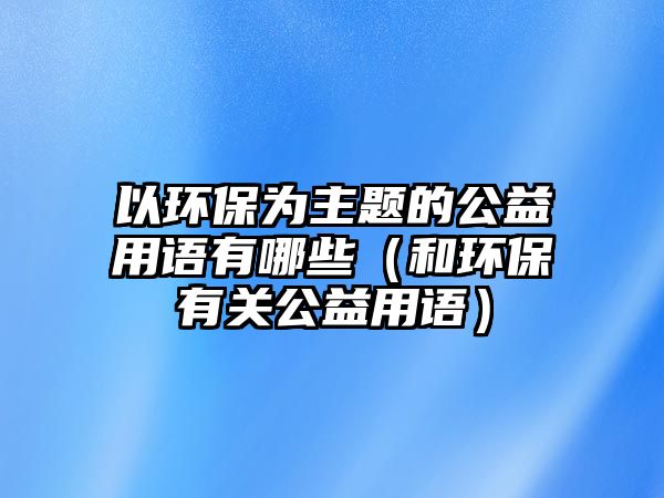 以環(huán)保為主題的公益用語有哪些（和環(huán)保有關(guān)公益用語）