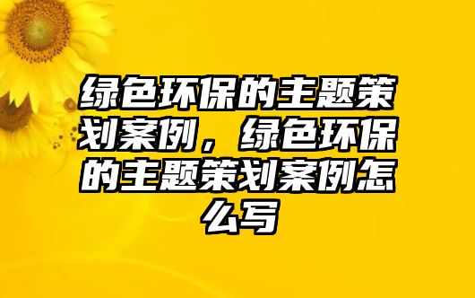 綠色環(huán)保的主題策劃案例，綠色環(huán)保的主題策劃案例怎么寫