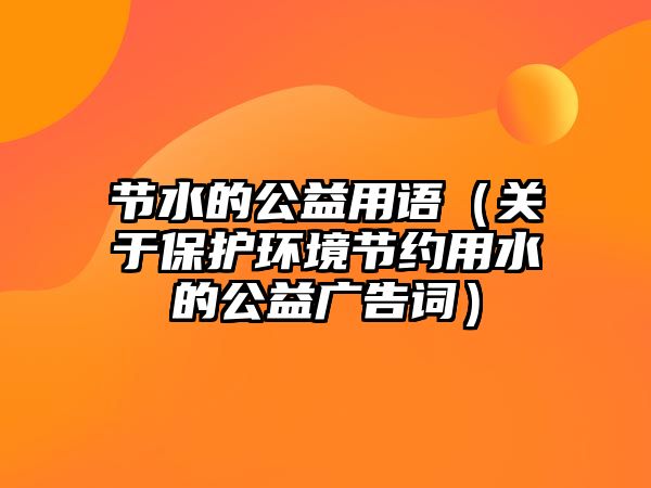 節(jié)水的公益用語（關(guān)于保護(hù)環(huán)境節(jié)約用水的公益廣告詞）