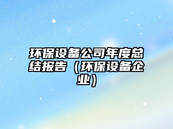 環(huán)保設(shè)備公司年度總結(jié)報告（環(huán)保設(shè)備企業(yè)）