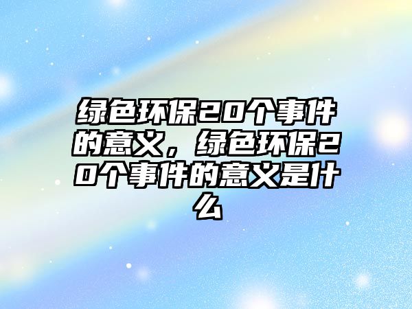 綠色環(huán)保20個(gè)事件的意義，綠色環(huán)保20個(gè)事件的意義是什么