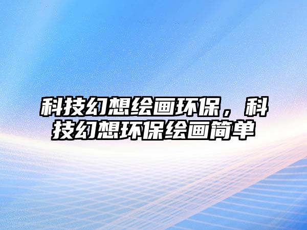 科技幻想繪畫環(huán)保，科技幻想環(huán)保繪畫簡(jiǎn)單