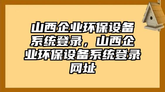 山西企業(yè)環(huán)保設(shè)備系統(tǒng)登錄，山西企業(yè)環(huán)保設(shè)備系統(tǒng)登錄網(wǎng)址