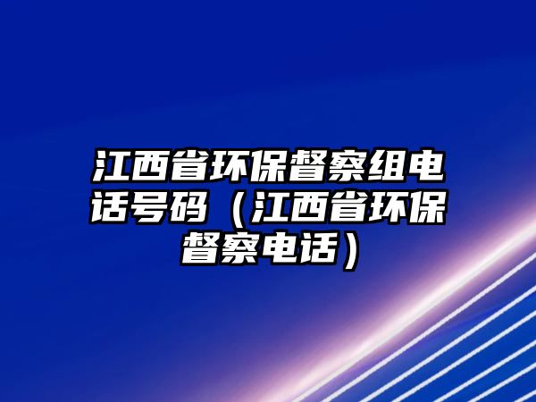 江西省環(huán)保督察組電話號(hào)碼（江西省環(huán)保督察電話）