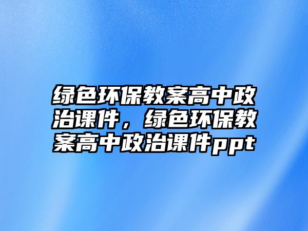 綠色環(huán)保教案高中政治課件，綠色環(huán)保教案高中政治課件ppt