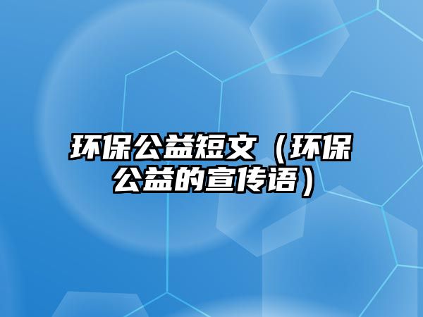 環(huán)保公益短文（環(huán)保公益的宣傳語(yǔ)）