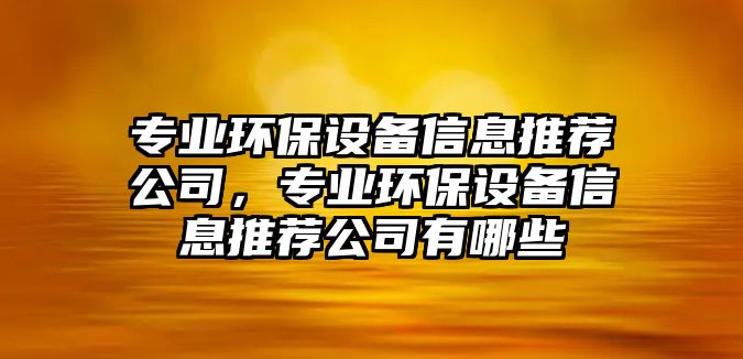 專業(yè)環(huán)保設(shè)備信息推薦公司，專業(yè)環(huán)保設(shè)備信息推薦公司有哪些