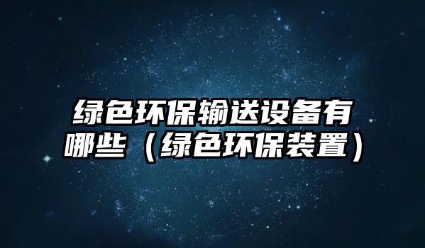 綠色環(huán)保輸送設備有哪些（綠色環(huán)保裝置）