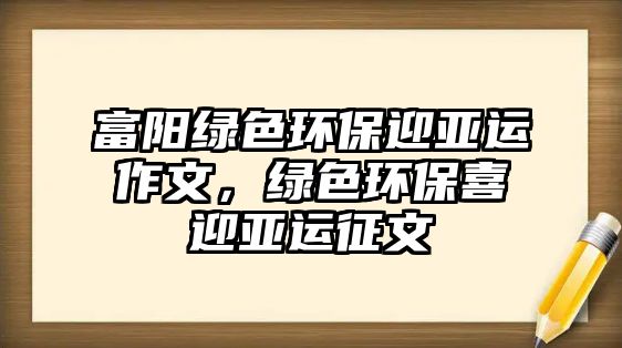 富陽綠色環(huán)保迎亞運(yùn)作文，綠色環(huán)保喜迎亞運(yùn)征文